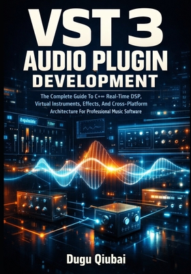 VST 3 Audio Plugin Development: The Complete Guide To C++ Real-Time DSP, Virtual Instruments, Effects, And Cross-Platform Architecture For Professional Music Software - Qiubai, Dugu
