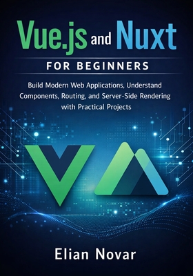 Vue.js and Nuxt for Beginners: Build Modern Web Applications, Understand Components, Routing, and Server-Side Rendering with Practical Projects - Novar, Elian