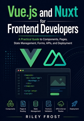 Vue.js and Nuxt for Frontend Developers: A Practical Guide to Components, Pages, State Management, Forms, APIs, and Deployment - Frost, Riley