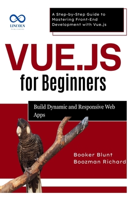 Vue.js for Beginners: Build Dynamic and Responsive Web Apps: A Step-by-Step Guide to Mastering Front-End Development with Vue.js - Blunt, Booker, and Richard, Boozman