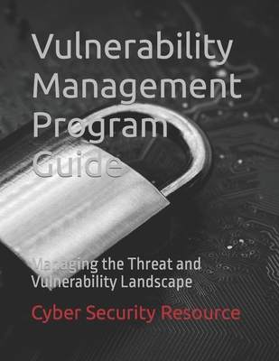 Vulnerability Management Program Guide: Managing the Threat and Vulnerability Landscape - Rauschendorfer, David, and Resource, Cyber Security