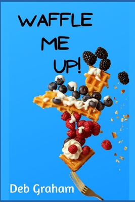 Waffle Me Up!: Delicious, Innovative Waffle Recipes - Graham, Deb