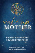 Wake Up Mother: Stories And Wisdom Shared By Mothers