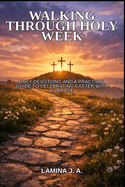Walking Through Holy Week: Daily Devotions and a Practical Guide to Celebrating Easter with Purpose