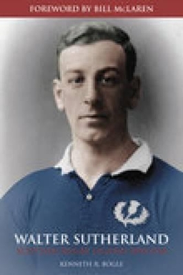 Walter Sutherland: Scottish Rugby Legend 1890-1918 - Bogle, Kenneth R, and McLaren, Bill (Foreword by)