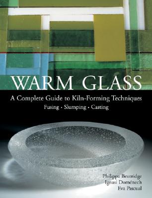 Warm Glass: A Complete Guide to Kiln-Forming Techniques: Fusing - Slumping - Casting - Beveridge, Philippa, and Domenech, Ignasi, and Pacual, Eva