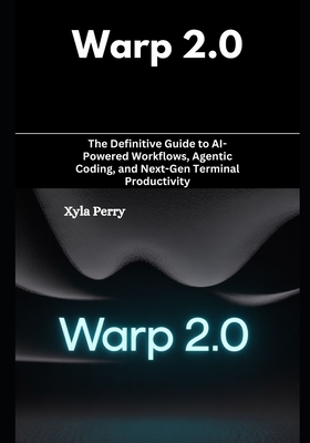 Warp 2.0: The Definitive Guide to AI-Powered Workflows, Agentic Coding, and Next-Gen Terminal Productivity - Perry, Xyla