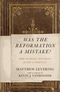 Was the Reformation a Mistake?: Why Catholic Doctrine Is Not Unbiblical