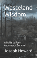 Wasteland Wisdom: A Guide to Post-Apocalyptic Survival