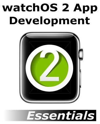 watchOS 2 App Development Essentials: Developing WatchKit Apps for the Apple Watch - Smyth, Neil