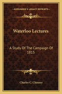 Waterloo Lectures: A Study Of The Campaign Of 1815