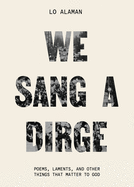 We Sang a Dirge: Poems, Laments, and Other Things That Matter to God