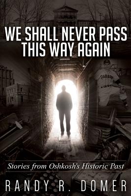 We Shall Never Pass This Way Again: Stories from Oshkosh's Historic Past - Domer, Randy R
