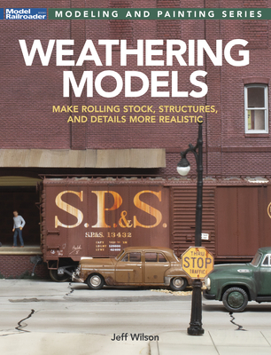 Weathering Models: Make Rolling Stock, Structures, & Details More Realistic - Wilson, Jeff
