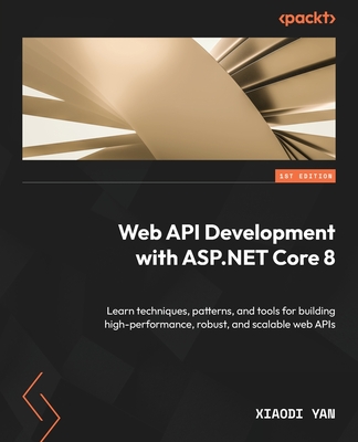 Web API Development with ASP.NET Core 8: Learn techniques, patterns, and tools for building high-performance, robust, and scalable web APIs - Yan, Xiaodi