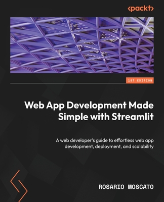 Web App Development Made Simple with Streamlit: A web developer's guide to effortless web app development, deployment, and scalability - Moscato, Rosario