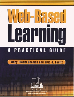 Web-Based Learning: A Practical Guide - Seamon, Mary Ploski, and Levitt, Eric J, and Levitt, Eric J