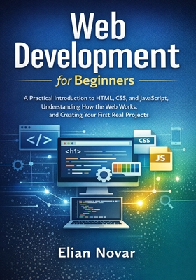 Web Development for Beginners: Practical Introduction to HTML, CSS, and JavaScript, Understanding How the Web Works, and Creating Your First Real Projects - Novar, Elian