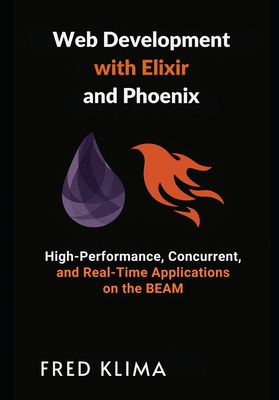Web Development with Elixir and Phoenix: High-Performance, Concurrent, and Real-Time Applications on the BEAM - Klima, Fred