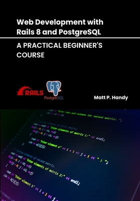 Web Development with Rails 8 and PostgreSQL: A Practical Beginner's Course - Handy, Matt P