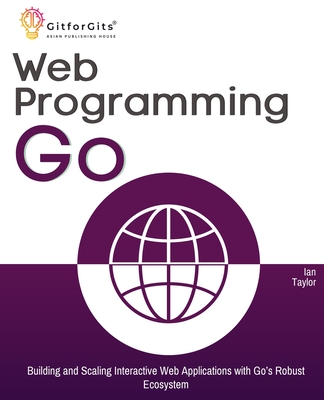 Web Programming with Go: Building and Scaling Interactive Web Applications with Go's Robust Ecosystem - Taylor, Ian