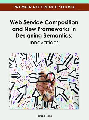 Web Service Composition and New Frameworks in Designing Semantics: Innovations - Hung, Patrick (Editor)
