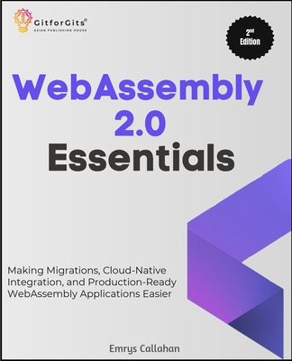 WebAssembly 2.0 Essentials, Second Edition: Making Migrations, Cloud-Native Integration, and Production-Ready WebAssembly Applications Easier - Callahan, Emrys