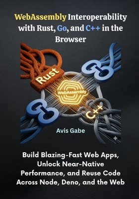 WebAssembly Interoperability with Rust, Go, and C++ in the Browser: Build Blazing-Fast Web Apps, Unlock Near-Native Performance, and Reuse Code Across Node, Deno, and the Web - Gabe, Avis
