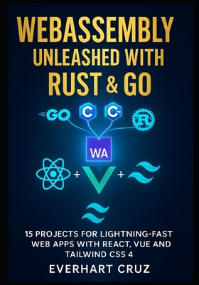 Webassembly Unleashed With Rust & Go: 15 Projects For Lightning-Fast Web Apps With React, Vue And Tailwind CSS 4 - Ranyue, Kaelorn
