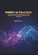 WebRTC in Practice: A Comprehensive Guide to Building Secure, Scalable, and Real-Time Communication Applications for the Modern Web