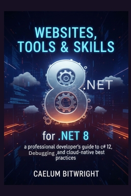 Websites, Tools & Skills for .NET 8: A Professional Developer's Guide to C# 12, Debugging, and Cloud-Native Best Practices - Bitwright, Caelum
