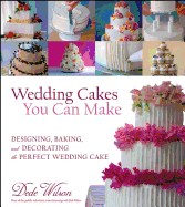 Wedding Cakes You Can Make: Designing, Baking, and Decorating the Perfect Wedding Cake