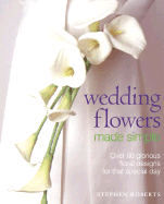 Wedding Flowers Made Simple: Over 80 Glorious Designs for That Special Day