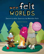 Wee Felt Worlds: Sweet Little Scenes to Needle Felt