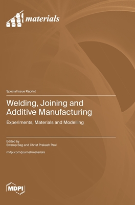 Welding, Joining and Additive Manufacturing: Experiments, Materials and Modelling - Bag, Swarup (Guest editor), and Paul, Christ Prakash (Guest editor)