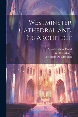 Westminster Cathedral and its Architect - Lethaby, W R, and L'H�pital, Winefriede de, and Dodd, Mead And Co (Creator)