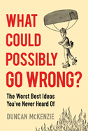 What Could Possibly Go Wrong?: The Worst Best Ideas You've Never Heard of
