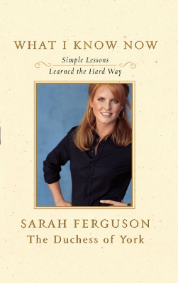 What I Know Now: Simple Lessons Learned the Hard Way - Ferguson, Sarah, and Coplon, Jeff