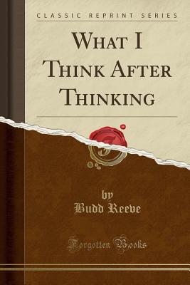 What I Think After Thinking (Classic Reprint) - Reeve, Budd
