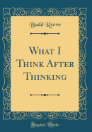 What I Think After Thinking (Classic Reprint)