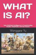 What Is Ai?: How Artificial Intelligence Is Transforming Health, Happiness, and the Future