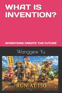 What Is Invention?: Inventions Create the Future