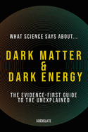 What Science Says About... Dark Matter & Dark Energy: The Evidence-First Guide to the Unexplained