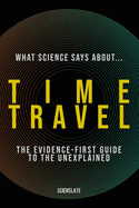 What Science Says About... Time Travel: The Evidence-First Guide to the Unexplained