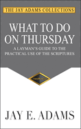 What to Do on Thursday: A Layman's Guide to the Practical Use of the Scriptures