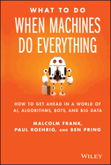 What to Do When Machines Do Everything: How to Get Ahead in a World of AI, Algorithms, Bots, and Big Data