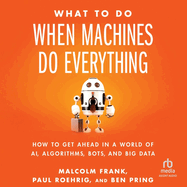 What to Do When Machines Do Everything: How to Get Ahead in a World of Ai, Algorithms, Bots, and Big Data