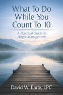 What To Do While You Count To 10: A Practical Guide to Anger Management