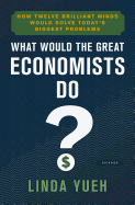 What Would the Great Economists Do?: How Twelve Brilliant Minds Would Solve Today's Biggest Problems