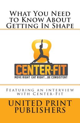 What You Need to Know About Getting In Shape: Featuring an interview with Center-Fit - Anders, Michael, and Lekan, Robert, and Bernick, Lariesa